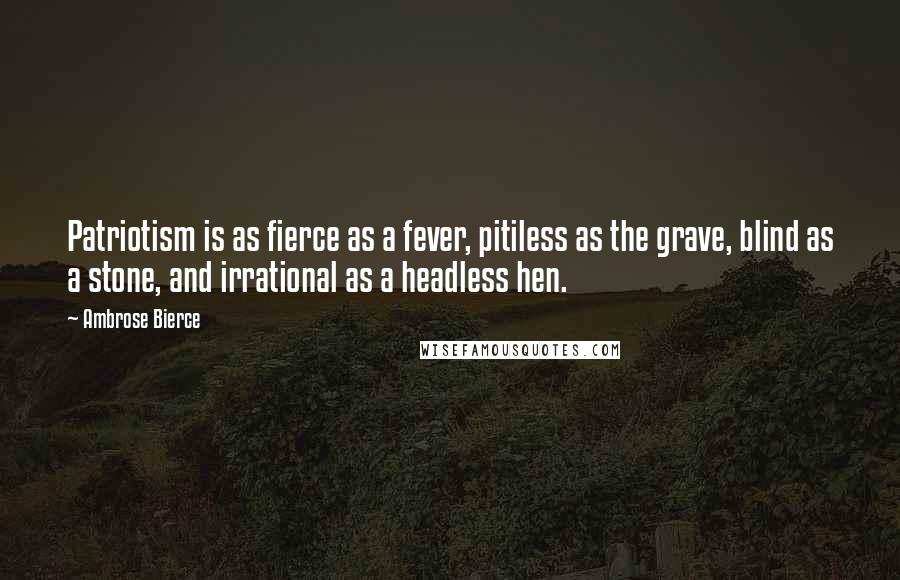 Ambrose Bierce Quotes: Patriotism is as fierce as a fever, pitiless as the grave, blind as a stone, and irrational as a headless hen.