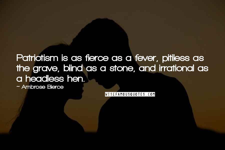 Ambrose Bierce Quotes: Patriotism is as fierce as a fever, pitiless as the grave, blind as a stone, and irrational as a headless hen.
