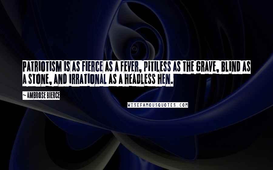 Ambrose Bierce Quotes: Patriotism is as fierce as a fever, pitiless as the grave, blind as a stone, and irrational as a headless hen.