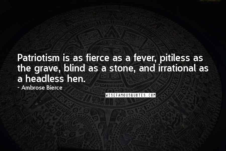 Ambrose Bierce Quotes: Patriotism is as fierce as a fever, pitiless as the grave, blind as a stone, and irrational as a headless hen.