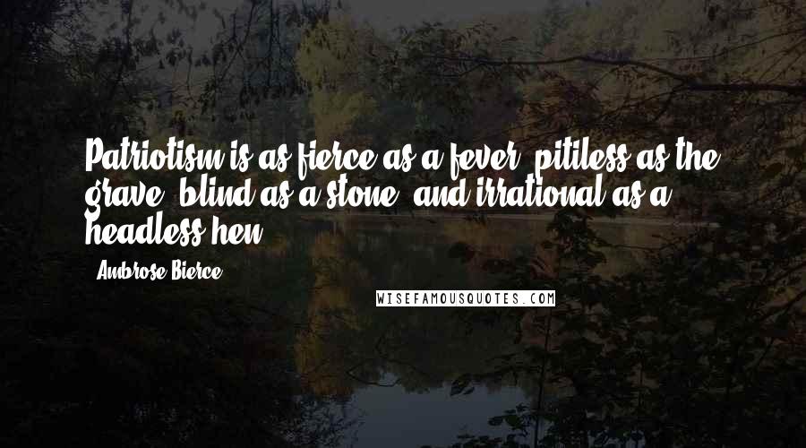 Ambrose Bierce Quotes: Patriotism is as fierce as a fever, pitiless as the grave, blind as a stone, and irrational as a headless hen.