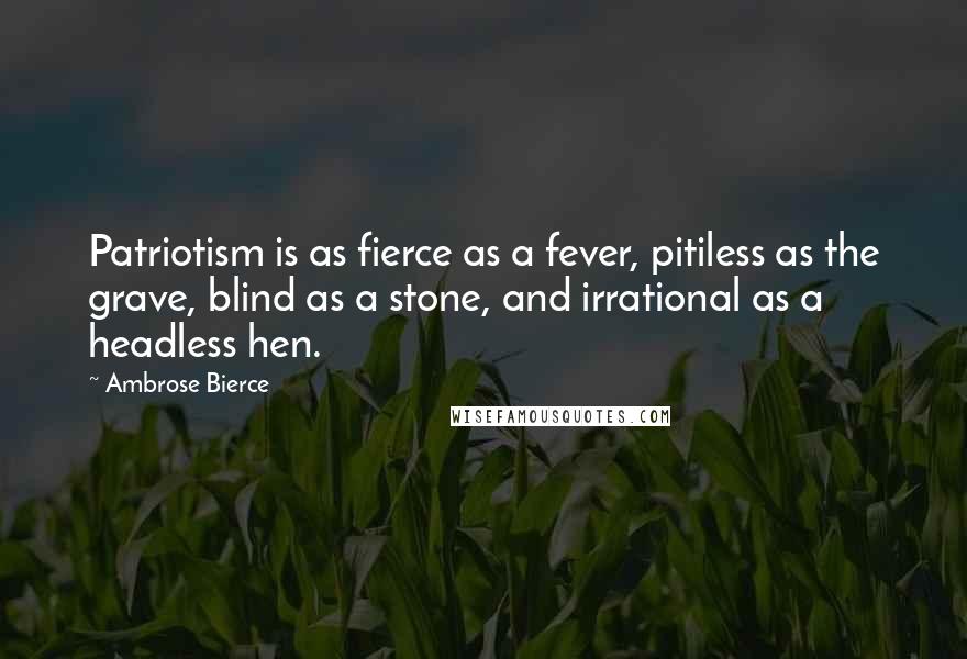 Ambrose Bierce Quotes: Patriotism is as fierce as a fever, pitiless as the grave, blind as a stone, and irrational as a headless hen.