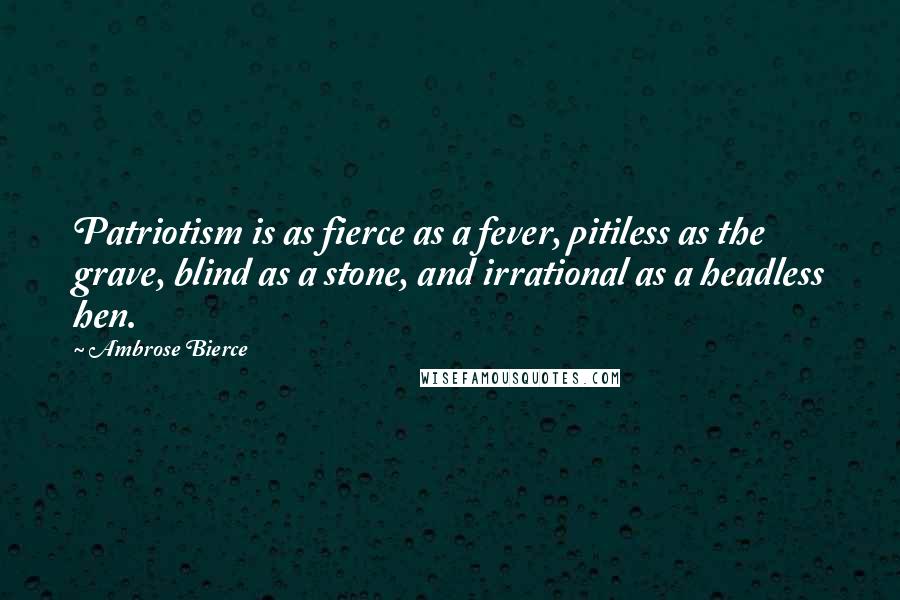 Ambrose Bierce Quotes: Patriotism is as fierce as a fever, pitiless as the grave, blind as a stone, and irrational as a headless hen.