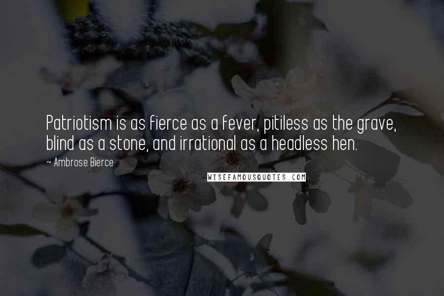 Ambrose Bierce Quotes: Patriotism is as fierce as a fever, pitiless as the grave, blind as a stone, and irrational as a headless hen.