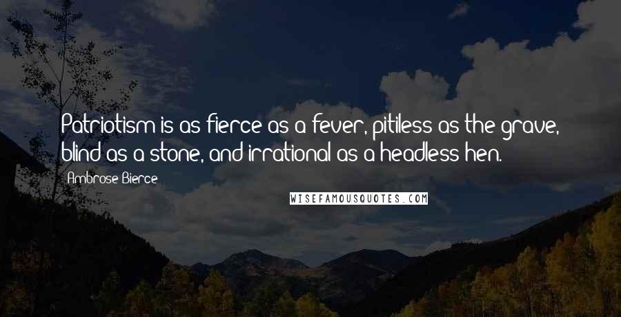 Ambrose Bierce Quotes: Patriotism is as fierce as a fever, pitiless as the grave, blind as a stone, and irrational as a headless hen.