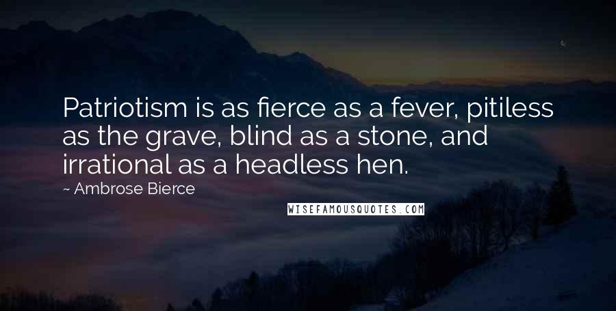 Ambrose Bierce Quotes: Patriotism is as fierce as a fever, pitiless as the grave, blind as a stone, and irrational as a headless hen.