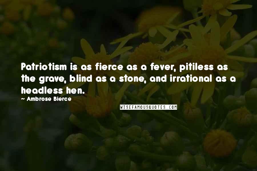 Ambrose Bierce Quotes: Patriotism is as fierce as a fever, pitiless as the grave, blind as a stone, and irrational as a headless hen.