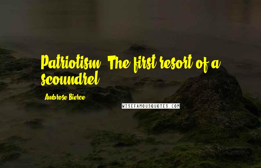 Ambrose Bierce Quotes: Patriotism: The first resort of a scoundrel.
