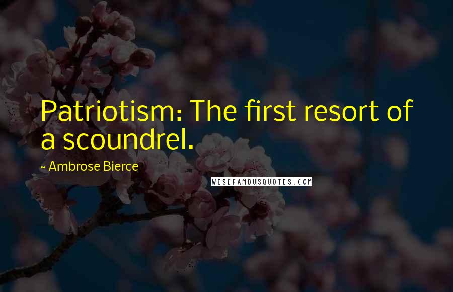 Ambrose Bierce Quotes: Patriotism: The first resort of a scoundrel.