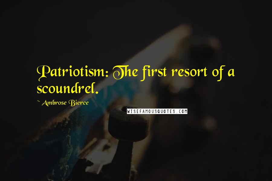 Ambrose Bierce Quotes: Patriotism: The first resort of a scoundrel.