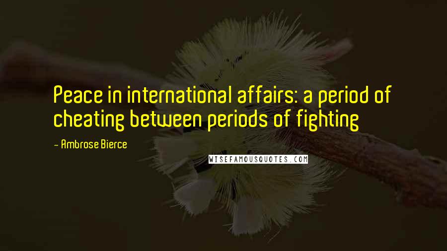 Ambrose Bierce Quotes: Peace in international affairs: a period of cheating between periods of fighting