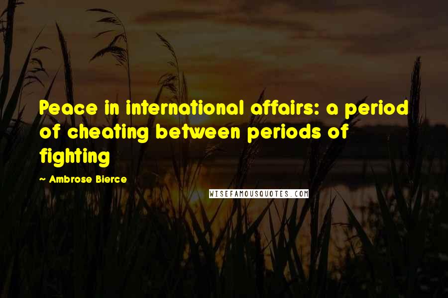 Ambrose Bierce Quotes: Peace in international affairs: a period of cheating between periods of fighting