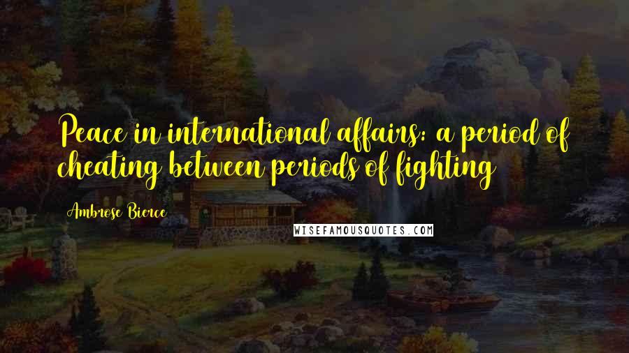 Ambrose Bierce Quotes: Peace in international affairs: a period of cheating between periods of fighting