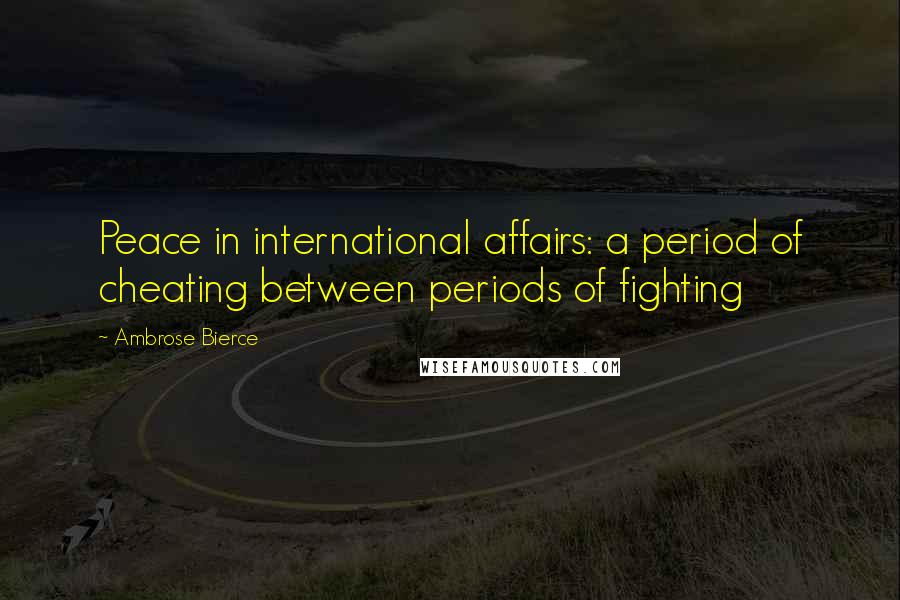 Ambrose Bierce Quotes: Peace in international affairs: a period of cheating between periods of fighting