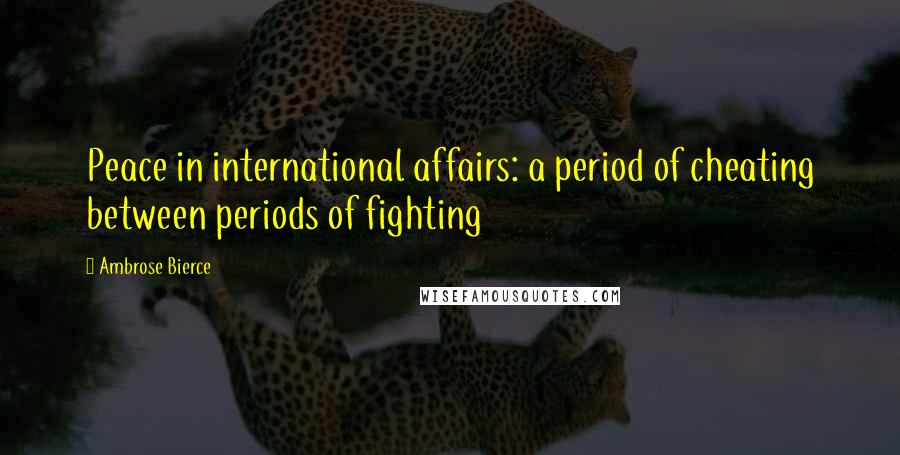 Ambrose Bierce Quotes: Peace in international affairs: a period of cheating between periods of fighting