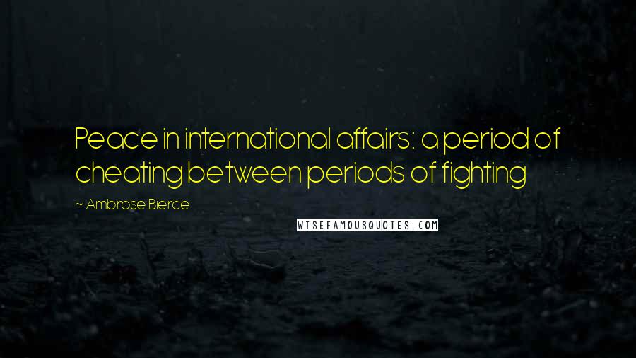 Ambrose Bierce Quotes: Peace in international affairs: a period of cheating between periods of fighting