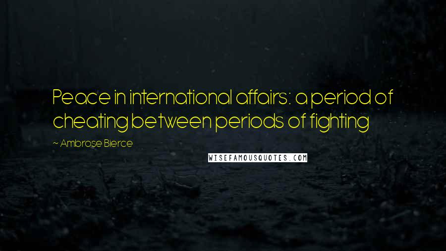 Ambrose Bierce Quotes: Peace in international affairs: a period of cheating between periods of fighting