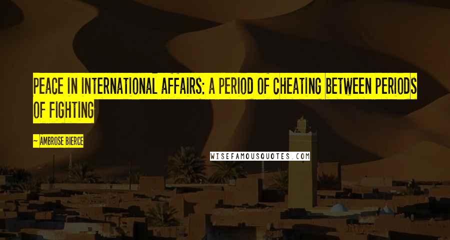 Ambrose Bierce Quotes: Peace in international affairs: a period of cheating between periods of fighting