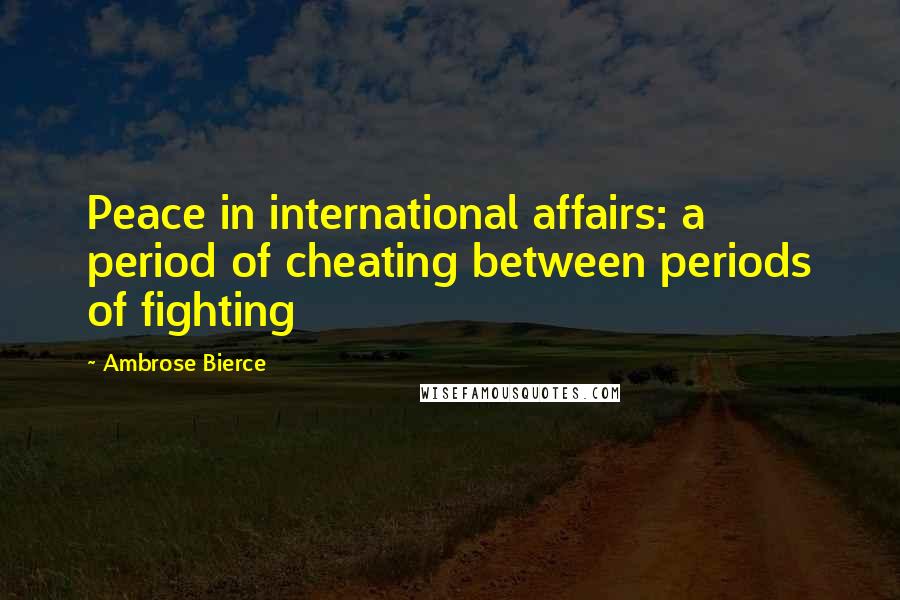 Ambrose Bierce Quotes: Peace in international affairs: a period of cheating between periods of fighting