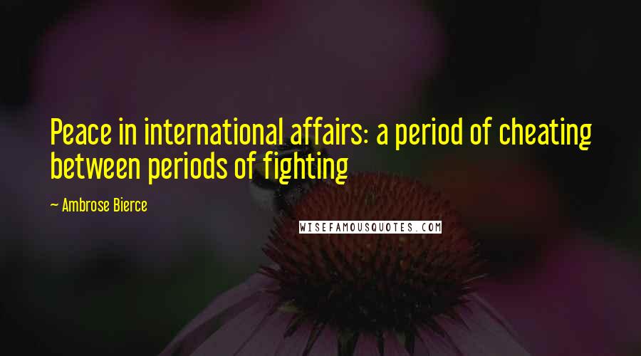 Ambrose Bierce Quotes: Peace in international affairs: a period of cheating between periods of fighting