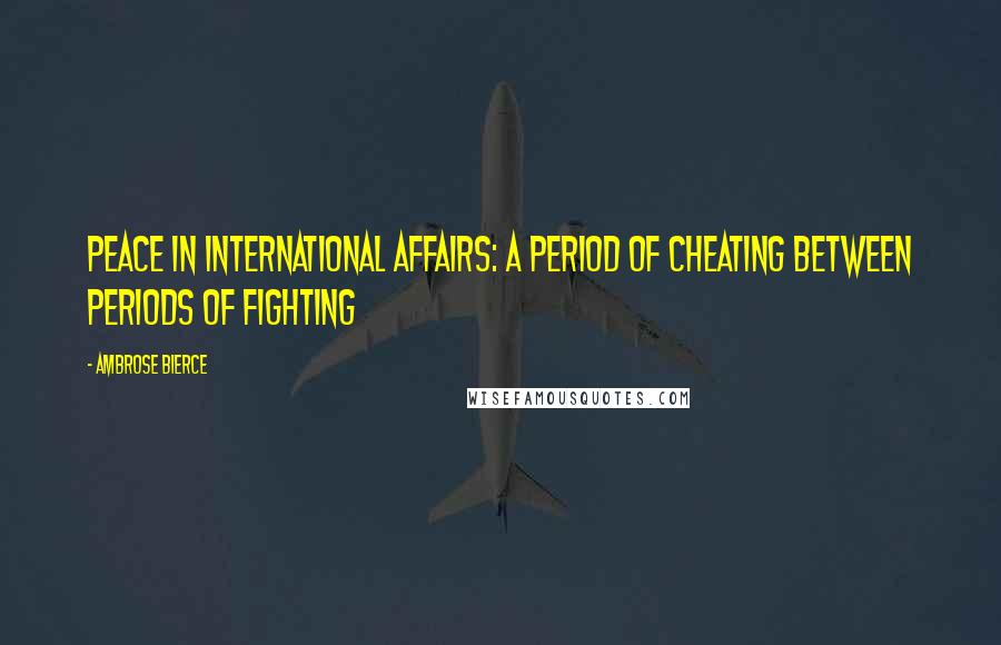 Ambrose Bierce Quotes: Peace in international affairs: a period of cheating between periods of fighting