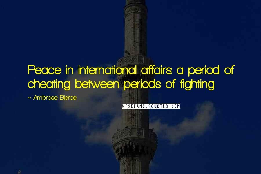 Ambrose Bierce Quotes: Peace in international affairs: a period of cheating between periods of fighting