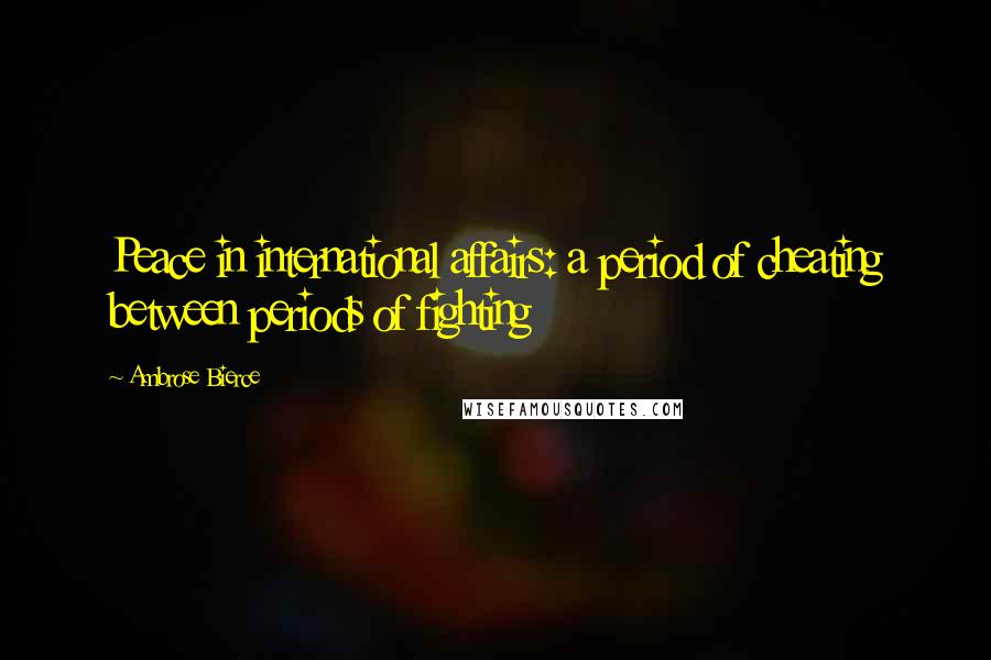 Ambrose Bierce Quotes: Peace in international affairs: a period of cheating between periods of fighting