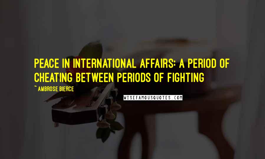 Ambrose Bierce Quotes: Peace in international affairs: a period of cheating between periods of fighting