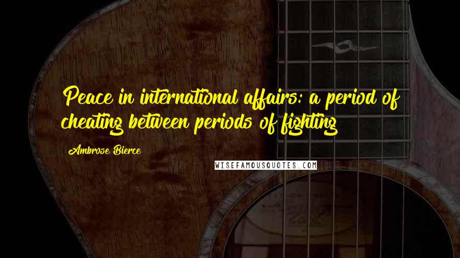 Ambrose Bierce Quotes: Peace in international affairs: a period of cheating between periods of fighting