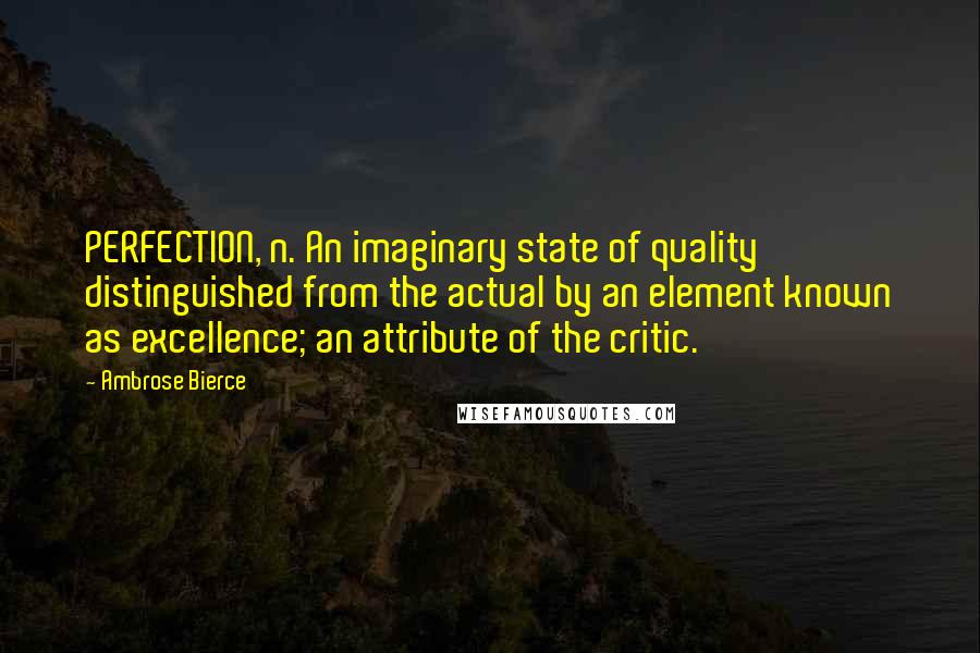 Ambrose Bierce Quotes: PERFECTION, n. An imaginary state of quality distinguished from the actual by an element known as excellence; an attribute of the critic.