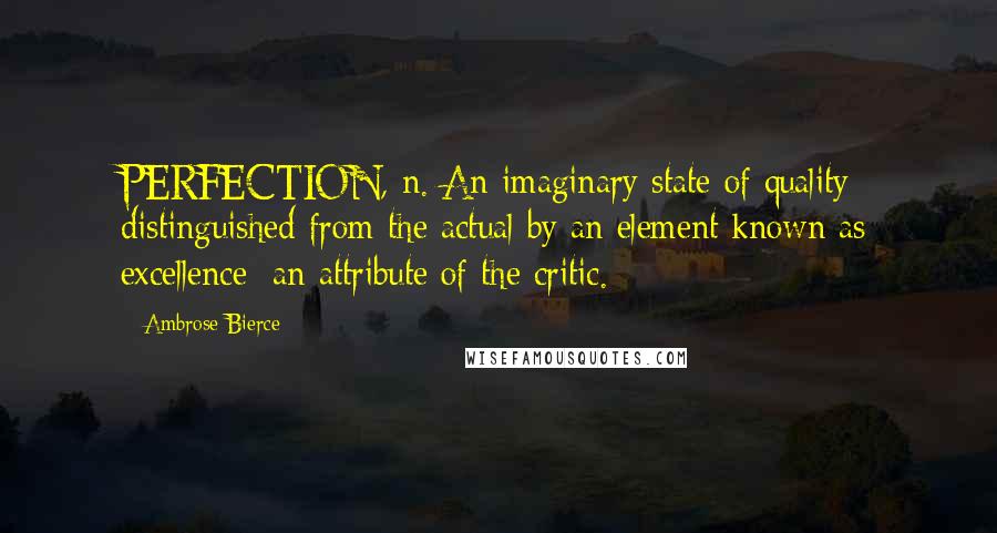Ambrose Bierce Quotes: PERFECTION, n. An imaginary state of quality distinguished from the actual by an element known as excellence; an attribute of the critic.