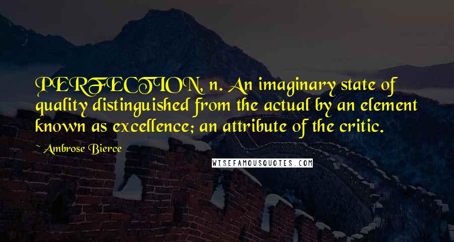 Ambrose Bierce Quotes: PERFECTION, n. An imaginary state of quality distinguished from the actual by an element known as excellence; an attribute of the critic.