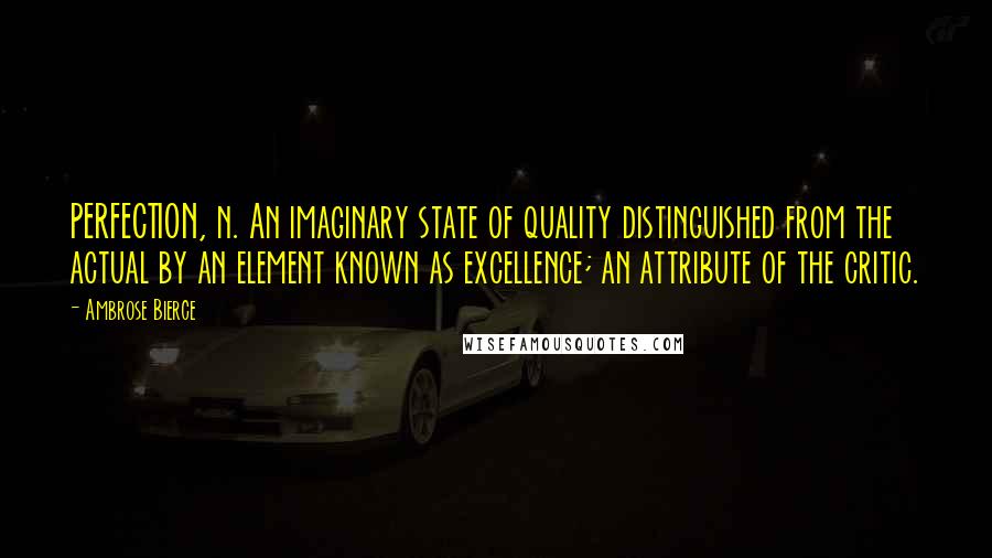 Ambrose Bierce Quotes: PERFECTION, n. An imaginary state of quality distinguished from the actual by an element known as excellence; an attribute of the critic.