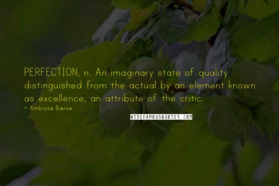 Ambrose Bierce Quotes: PERFECTION, n. An imaginary state of quality distinguished from the actual by an element known as excellence; an attribute of the critic.