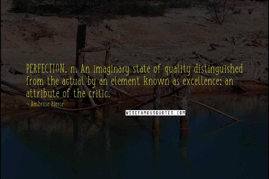 Ambrose Bierce Quotes: PERFECTION, n. An imaginary state of quality distinguished from the actual by an element known as excellence; an attribute of the critic.