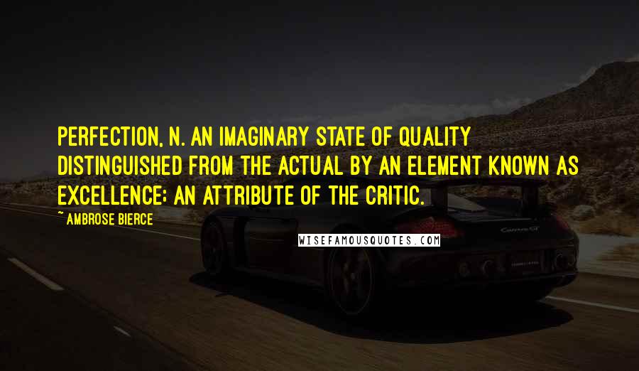 Ambrose Bierce Quotes: PERFECTION, n. An imaginary state of quality distinguished from the actual by an element known as excellence; an attribute of the critic.