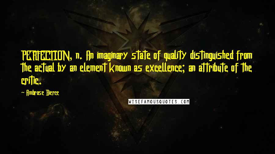 Ambrose Bierce Quotes: PERFECTION, n. An imaginary state of quality distinguished from the actual by an element known as excellence; an attribute of the critic.