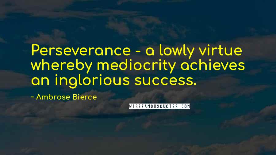 Ambrose Bierce Quotes: Perseverance - a lowly virtue whereby mediocrity achieves an inglorious success.