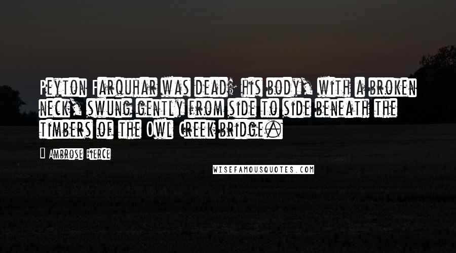 Ambrose Bierce Quotes: Peyton Farquhar was dead; his body, with a broken neck, swung gently from side to side beneath the timbers of the Owl Creek bridge.