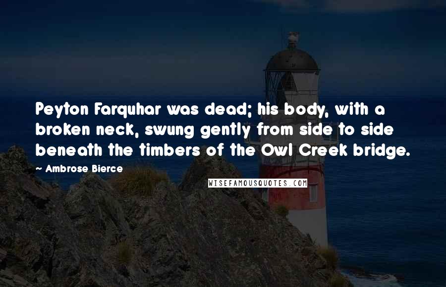 Ambrose Bierce Quotes: Peyton Farquhar was dead; his body, with a broken neck, swung gently from side to side beneath the timbers of the Owl Creek bridge.