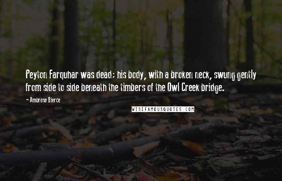 Ambrose Bierce Quotes: Peyton Farquhar was dead; his body, with a broken neck, swung gently from side to side beneath the timbers of the Owl Creek bridge.
