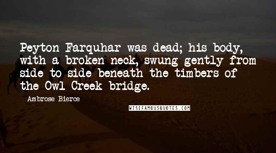 Ambrose Bierce Quotes: Peyton Farquhar was dead; his body, with a broken neck, swung gently from side to side beneath the timbers of the Owl Creek bridge.