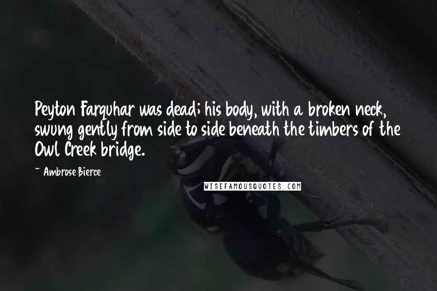 Ambrose Bierce Quotes: Peyton Farquhar was dead; his body, with a broken neck, swung gently from side to side beneath the timbers of the Owl Creek bridge.