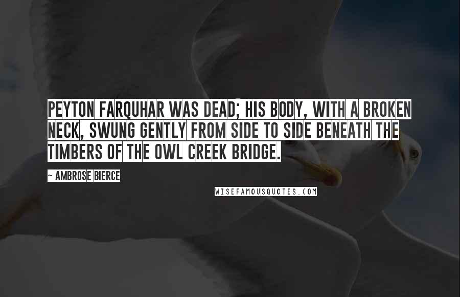 Ambrose Bierce Quotes: Peyton Farquhar was dead; his body, with a broken neck, swung gently from side to side beneath the timbers of the Owl Creek bridge.