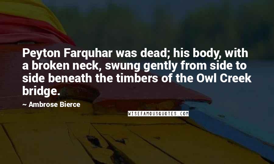 Ambrose Bierce Quotes: Peyton Farquhar was dead; his body, with a broken neck, swung gently from side to side beneath the timbers of the Owl Creek bridge.