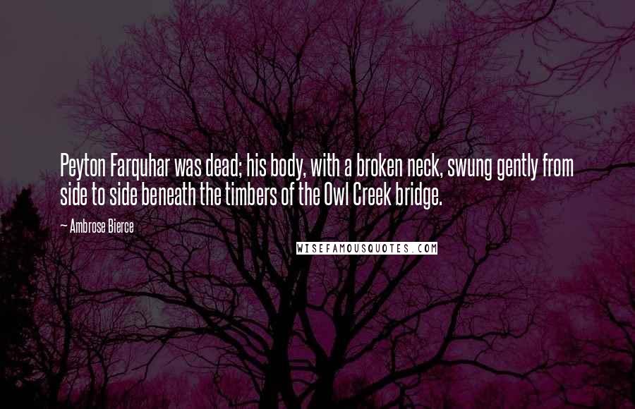 Ambrose Bierce Quotes: Peyton Farquhar was dead; his body, with a broken neck, swung gently from side to side beneath the timbers of the Owl Creek bridge.