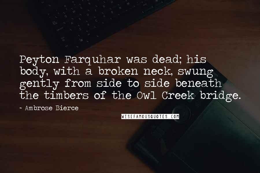 Ambrose Bierce Quotes: Peyton Farquhar was dead; his body, with a broken neck, swung gently from side to side beneath the timbers of the Owl Creek bridge.