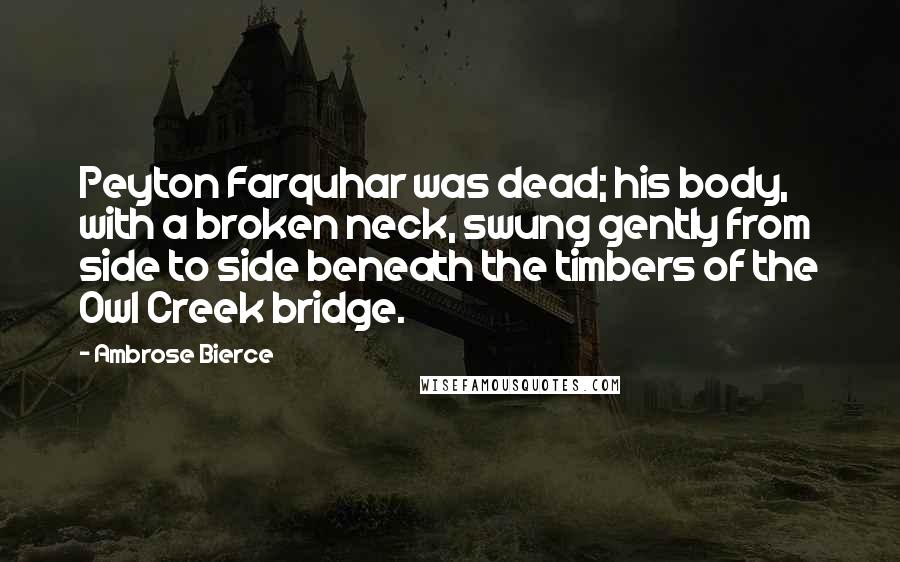 Ambrose Bierce Quotes: Peyton Farquhar was dead; his body, with a broken neck, swung gently from side to side beneath the timbers of the Owl Creek bridge.