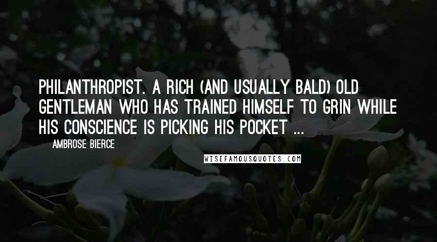 Ambrose Bierce Quotes: Philanthropist. A rich (and usually bald) old gentleman who has trained himself to grin while his conscience is picking his pocket ...