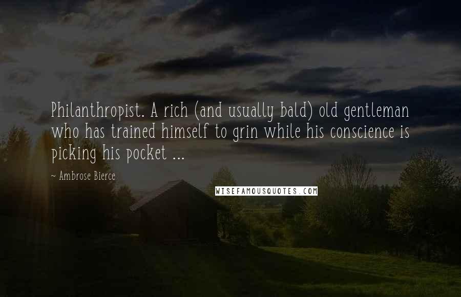 Ambrose Bierce Quotes: Philanthropist. A rich (and usually bald) old gentleman who has trained himself to grin while his conscience is picking his pocket ...